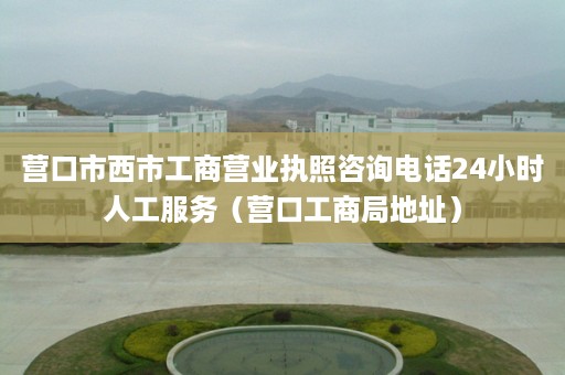 营口市西市工商营业执照咨询电话24小时人工服务（营口工商局地址）