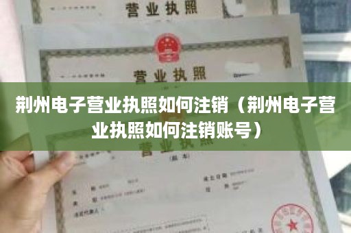 荆州电子营业执照如何注销（荆州电子营业执照如何注销账号）