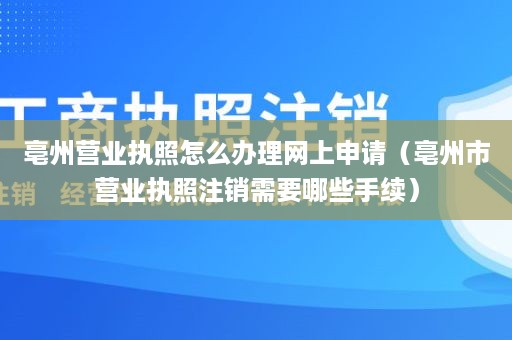 亳州营业执照怎么办理网上申请（亳州市营业执照注销需要哪些手续）