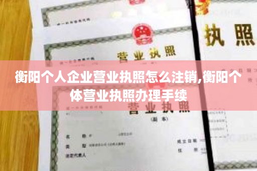 衡阳个人企业营业执照怎么注销,衡阳个体营业执照办理手续