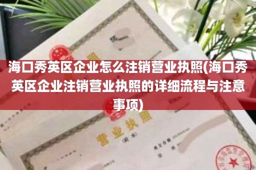 海口秀英区企业怎么注销营业执照(海口秀英区企业注销营业执照的详细流程与注意事项)