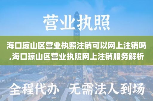 海口琼山区营业执照注销可以网上注销吗,海口琼山区营业执照网上注销服务解析