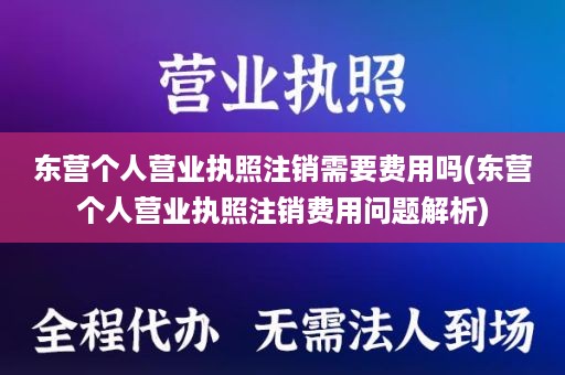 东营个人营业执照注销需要费用吗(东营个人营业执照注销费用问题解析)