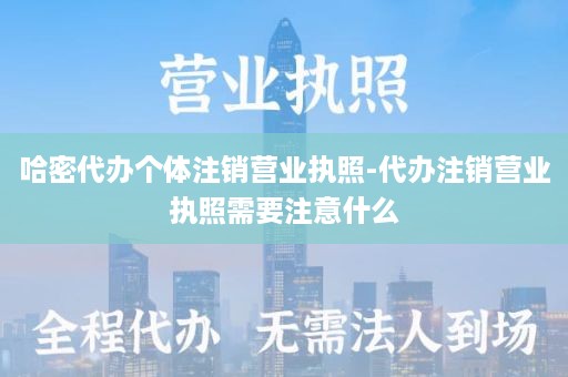 哈密代办个体注销营业执照-代办注销营业执照需要注意什么