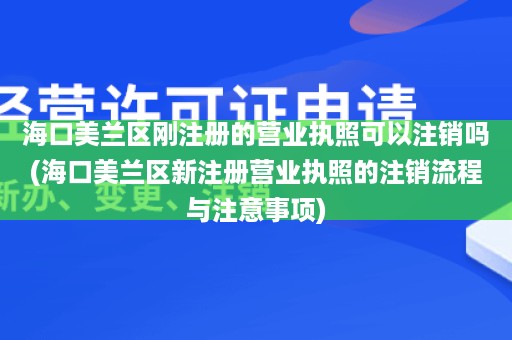 海口美兰区刚注册的营业执照可以注销吗(海口美兰区新注册营业执照的注销流程与注意事项)