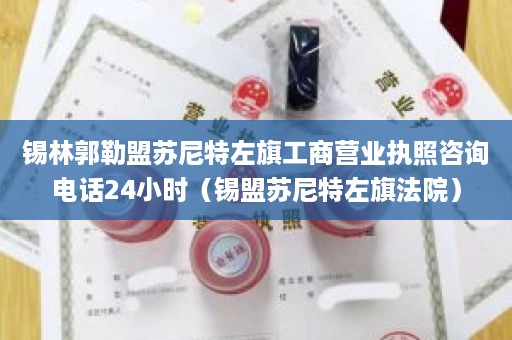 锡林郭勒盟苏尼特左旗工商营业执照咨询电话24小时（锡盟苏尼特左旗法院）