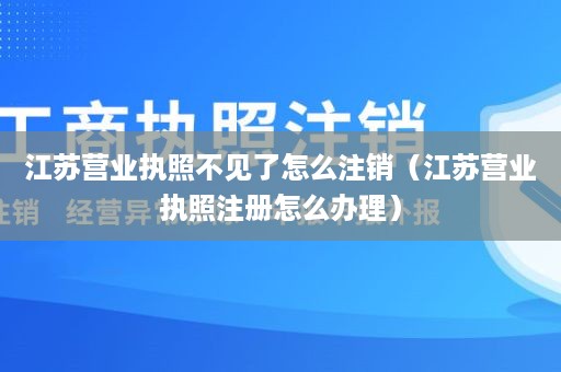 江苏营业执照不见了怎么注销（江苏营业执照注册怎么办理）