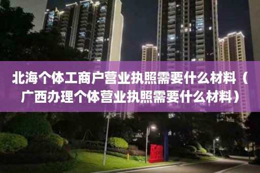 北海个体工商户营业执照需要什么材料（广西办理个体营业执照需要什么材料）