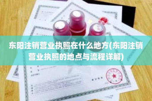 东阳注销营业执照在什么地方(东阳注销营业执照的地点与流程详解)