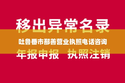 吐鲁番市鄯善营业执照电话咨询