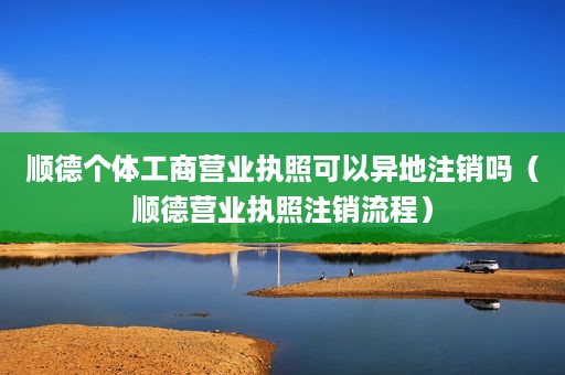 顺德个体工商营业执照可以异地注销吗（顺德营业执照注销流程）