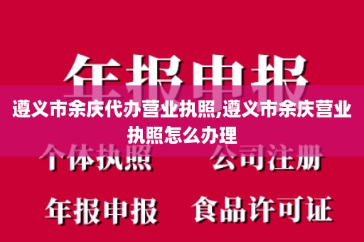 遵义市余庆代办营业执照,遵义市余庆营业执照怎么办理