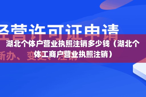 湖北个体户营业执照注销多少钱（湖北个体工商户营业执照注销）