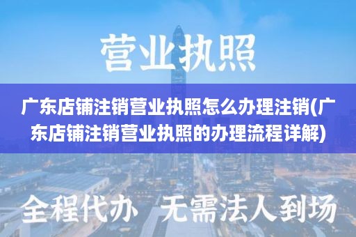 广东店铺注销营业执照怎么办理注销(广东店铺注销营业执照的办理流程详解)