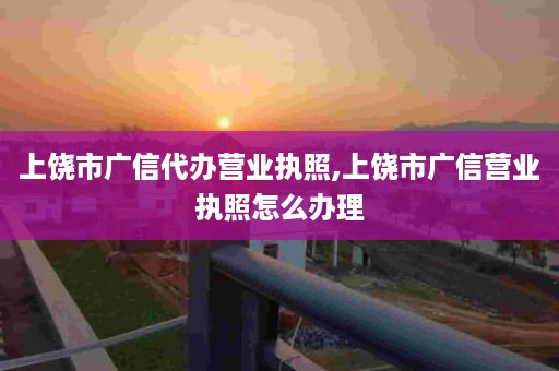 上饶市广信代办营业执照,上饶市广信营业执照怎么办理