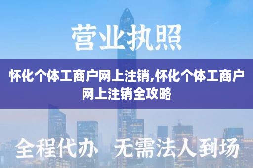 怀化个体工商户网上注销,怀化个体工商户网上注销全攻略