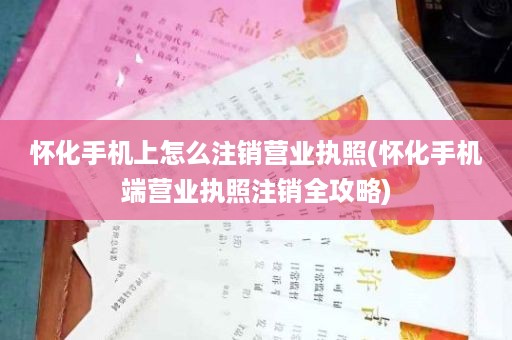 怀化手机上怎么注销营业执照(怀化手机端营业执照注销全攻略)