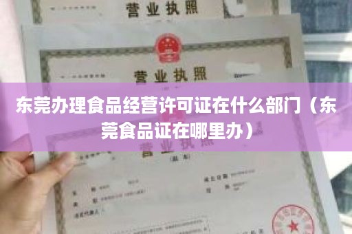 东莞办理食品经营许可证在什么部门（东莞食品证在哪里办）