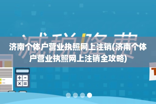 济南个体户营业执照网上注销(济南个体户营业执照网上注销全攻略)