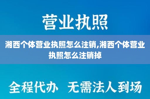 湘西个体营业执照怎么注销,湘西个体营业执照怎么注销掉