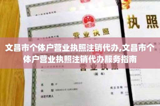 文昌市个体户营业执照注销代办,文昌市个体户营业执照注销代办服务指南
