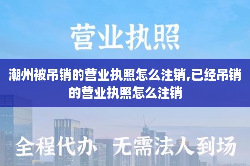 潮州被吊销的营业执照怎么注销,已经吊销的营业执照怎么注销