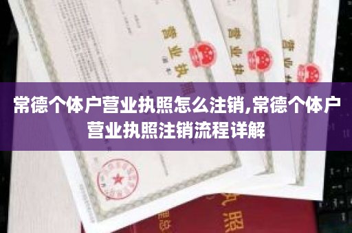 常德个体户营业执照怎么注销,常德个体户营业执照注销流程详解