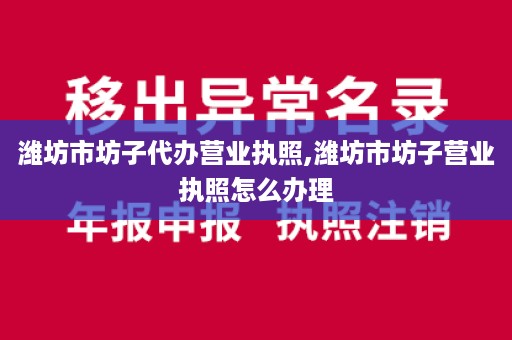 潍坊市坊子代办营业执照,潍坊市坊子营业执照怎么办理