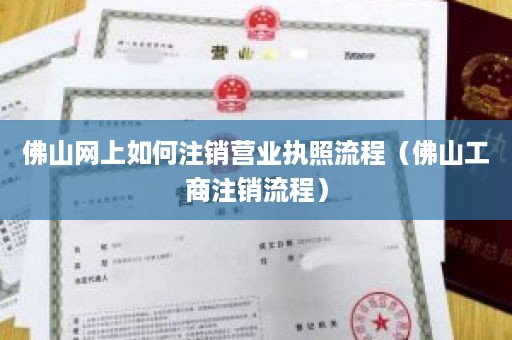 佛山网上如何注销营业执照流程（佛山工商注销流程）