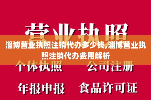 淄博营业执照注销代办多少钱,淄博营业执照注销代办费用解析
