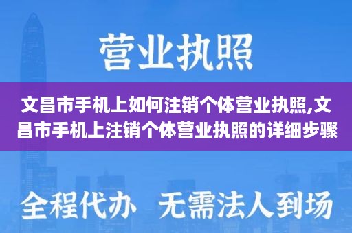 文昌市手机上如何注销个体营业执照,文昌市手机上注销个体营业执照的详细步骤