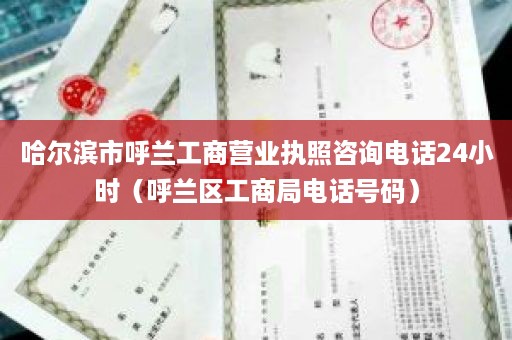 哈尔滨市呼兰工商营业执照咨询电话24小时（呼兰区工商局电话号码）
