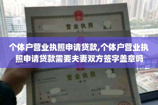 个体户营业执照申请贷款,个体户营业执照申请贷款需要夫妻双方签字盖章吗