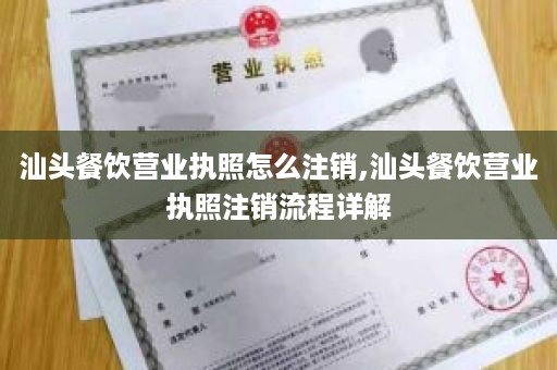 汕头餐饮营业执照怎么注销,汕头餐饮营业执照注销流程详解