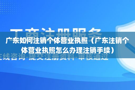 广东如何注销个体营业执照（广东注销个体营业执照怎么办理注销手续）