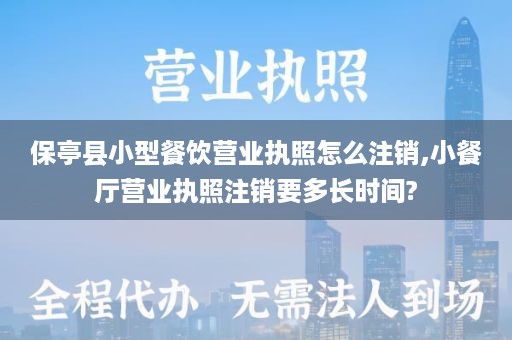 保亭县小型餐饮营业执照怎么注销,小餐厅营业执照注销要多长时间?