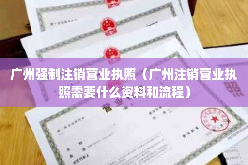 广州强制注销营业执照（广州注销营业执照需要什么资料和流程）