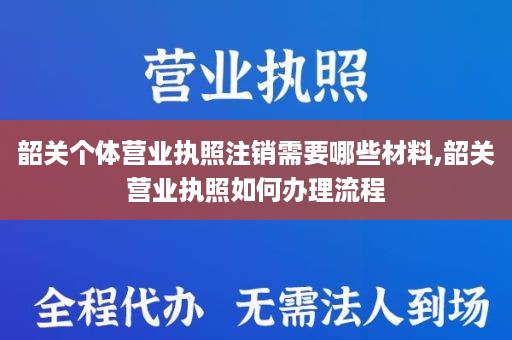 韶关个体营业执照注销需要哪些材料,韶关营业执照如何办理流程