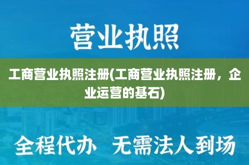 工商营业执照注册(工商营业执照注册，企业运营的基石)