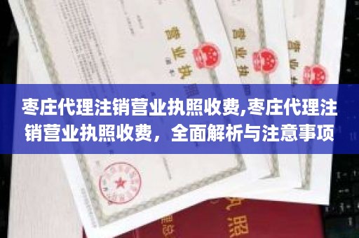 枣庄代理注销营业执照收费,枣庄代理注销营业执照收费，全面解析与注意事项