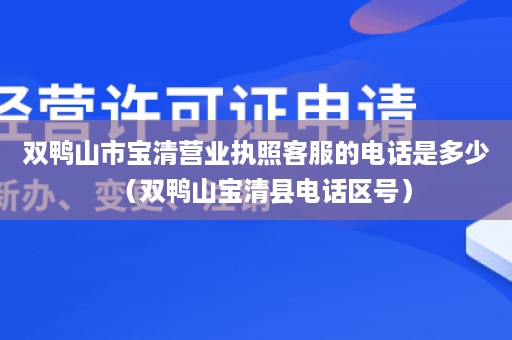 双鸭山市宝清营业执照客服的电话是多少（双鸭山宝清县电话区号）