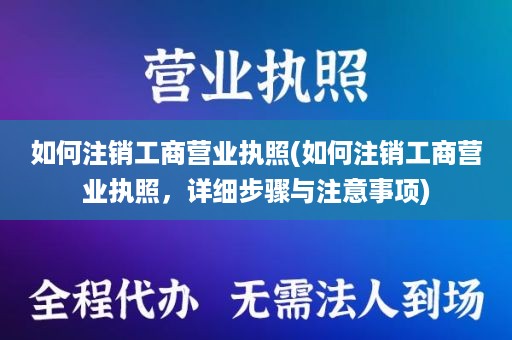 如何注销工商营业执照(如何注销工商营业执照，详细步骤与注意事项)