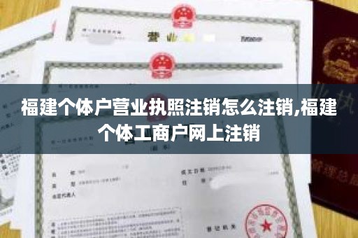 福建个体户营业执照注销怎么注销,福建个体工商户网上注销