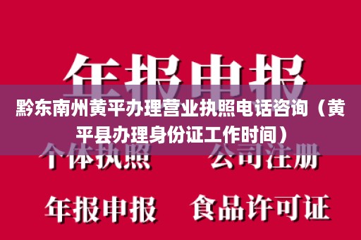 黔东南州黄平办理营业执照电话咨询（黄平县办理身份证工作时间）