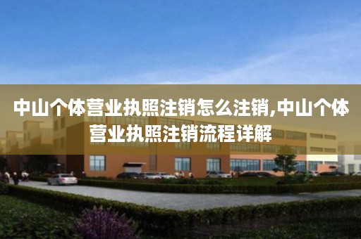 中山个体营业执照注销怎么注销,中山个体营业执照注销流程详解