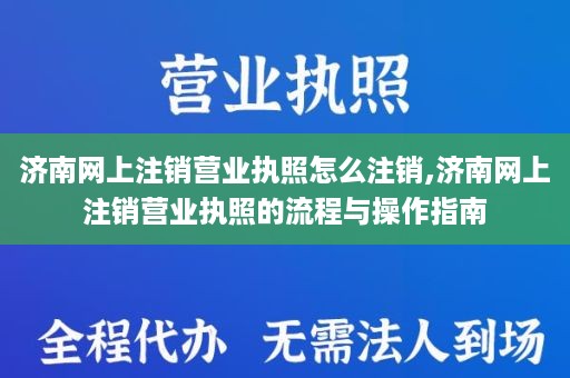 济南网上注销营业执照怎么注销,济南网上注销营业执照的流程与操作指南