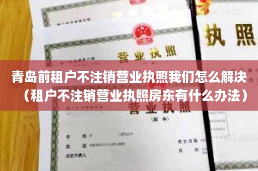 青岛前租户不注销营业执照我们怎么解决（租户不注销营业执照房东有什么办法）