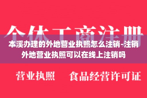 本溪办理的外地营业执照怎么注销-注销外地营业执照可以在线上注销吗