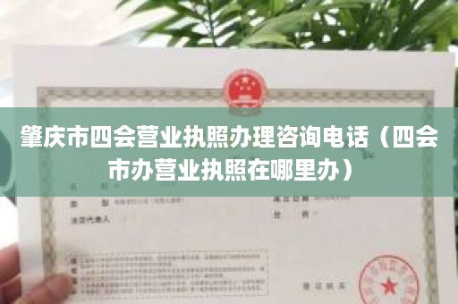 肇庆市四会营业执照办理咨询电话（四会市办营业执照在哪里办）