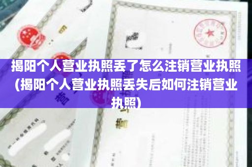 揭阳个人营业执照丢了怎么注销营业执照(揭阳个人营业执照丢失后如何注销营业执照)